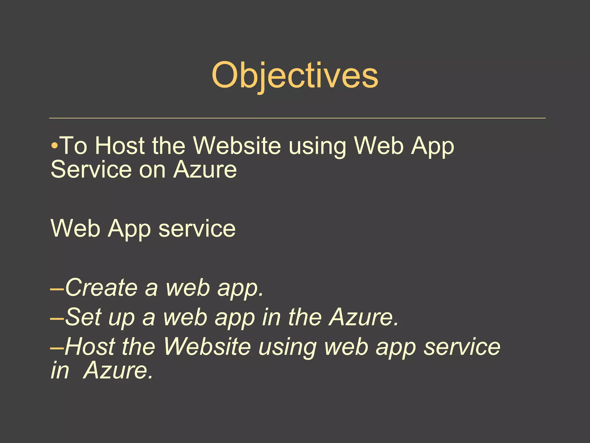 Objectives
•To Host the Website using Web App
Service on Azure
Web App service
–Create a web app.
–Set up a web app in the Azure.
–Host the Website using web app service
in Azure.