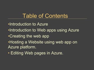 Table of Contents
•Introduction to Azure
•Introduction to Web apps using Azure
•Creating the web app
•Hosting a Website using web app on
Azure platform.
• Editing Web pages in Azure.
 
