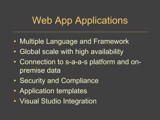 Web App Applications
• Multiple Language and Framework
• Global scale with high availability
• Connection to s-a-a-s platform and on-
premise data
• Security and Compliance
• Application templates
• Visual Studio Integration
 