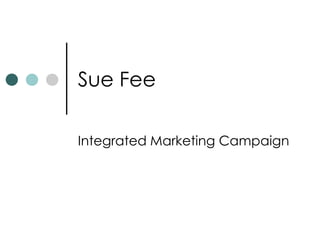 Sue Fee
Integrated Marketing Campaign
 