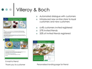 Villeroy & Boch
 Automated dialogue with customers
 Introduced new on-line store to loyal
customers and new customers
 6.4% customers invited registered
 27% invited friends
 32% of invited friends registered
E-mail to friend
Thank you to customer Personalized landing page for friend
 