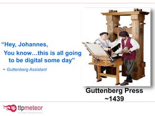 Guttenberg Press
~1439
“Hey, Johannes,
You know…this is all going
to be digital some day”
- Guttenberg Assistant
 