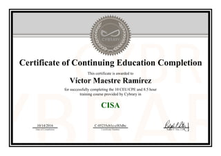 Certificate of Continuing Education Completion
This certificate is awarded to
Víctor Maestre Ramírez
for successfully completing the 10 CEU/CPE and 8.5 hour
training course provided by Cybrary in
CISA
10/14/2016
Date of Completion
C-05235cb1c-cf43dbc
Certificate Number Ralph P. Sita, CEO
Official Cybrary Certificate - C-05235cb1c-cf43dbc
 