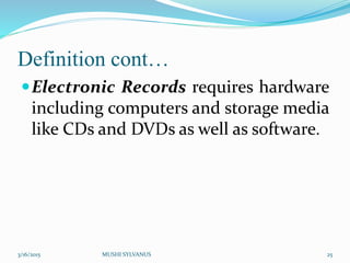 Definition cont…
Electronic Records requires hardware
including computers and storage media
like CDs and DVDs as well as software.
3/16/2015 MUSHI SYLVANUS 25
 