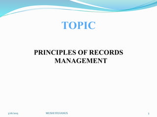 TOPIC
PRINCIPLES OF RECORDS
MANAGEMENT
3/16/2015 MUSHI SYLVANUS 3
 
