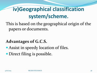 iv)Geographical classification
system/scheme.
This is based on the geographical origin of the
papers or documents.
Advantages of G.C.S.
 Assist in speedy location of files.
 Direct filing is possible.
3/16/2015 MUSHI SYLVANUS 56
 