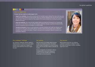 Our candidates’ challenge
Our contractor, a Malaysian national, suffered a
detached retina as a result of a non-work related
accident while on assignment in Nigeria. He
required urgent assistance if he was to regain
his vision.
Our solution
With the support of our global medical partners,
we flew our contractor to London, the nearest
medical center of excellence, on a doctor escorted
plane, where he was able to attend a specialist eye
hospital.
We also arranged for our contractor’s wife and
immediate family to fly out from Malaysia to
London to be with him while he was having
his operation and was recovering.
The outcome
With his family around him, our contractor
underwent an operation to reattach his retina
and made a full recovery in London, completely
regaining his vision.
How we support you
If tasked with your health and safety support, we’ll:
• Support the candidates. We provide contractors with full orientation packs, advising them about what they need
to do before being mobilized and informing them about any potential challenges they may encounter and how to
deal with them. We ensure we keep them fully updated with the latest developments including any potential
threats of civil unrest.
• Insure and repatriate. We provide the best available healthcare services and insurances to our contract staff.
In the case of critical illness or unrest, we offer emergency repatriation through our partners International SOS,
returning contractors to their home location or an area of safety.
• Inoculate and educate. We take an active approach to ensuring contractors don’t suffer from diseases such
as malaria and tuberculosis when working abroad. We offer an online learning program with a certificate of
completion and a wealth of information on ways to minimize the risk including the relevant inoculations and
preventative medicines.
Our global capabilities
 