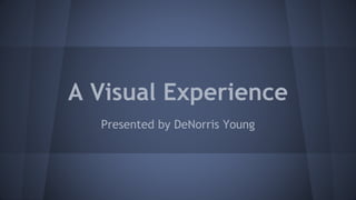 A Visual Experience
Presented by DeNorris Young
 