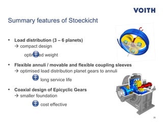 36
Summary features of Stoeckicht
• Load distribution (3 – 6 planets)
 compact design
optimised weight
• Flexible annuli / movable and flexible coupling sleeves
 optimised load distribution planet gears to annuli
long service life
• Coaxial design of Epicyclic Gears
 smaller foundation
cost effective
 