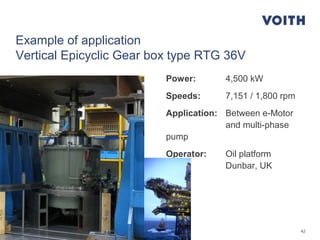 42POG Workshop 2014 | Sylvia Lux | 2014-05-19 - 2014-05-23
Example of application
Vertical Epicyclic Gear box type RTG 36V
Power: 4,500 kW
Speeds: 7,151 / 1,800 rpm
Application: Between e-Motor
and multi-phase
pump
Operator: Oil platform
Dunbar, UK
 