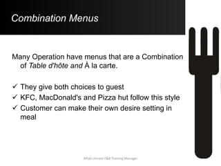 Combination Menus
Many Operation have menus that are a Combination
of Table d'hôte and À la carte.
 They give both choices to guest
 KFC, MacDonald's and Pizza hut follow this style
 Customer can make their own desire setting in
meal
Aftab Umrani F&B Training Manager
 
