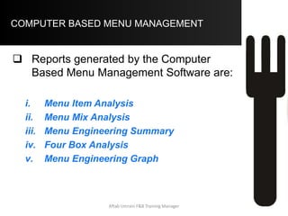 COMPUTER BASED MENU MANAGEMENT –
Four Box Analysis
.
************************************************************
HORSE
Fried Shrimp
Fried Chicken
Prime Rib
Red Snapper
Tenderloin Tips
STARS
NY Strip Steak
Top Sirloin
DOGS
Chopped Sirloin
PUZZLE
King Prime Rib
Lobster Tail
Aftab Umrani F&B Training Manager
 