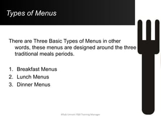 Types of Menus
There are Three Basic Types of Menus in other
words, these menus are designed around the three
traditional meals periods.
1. Breakfast Menus
2. Lunch Menus
3. Dinner Menus
Aftab Umrani F&B Training Manager
 