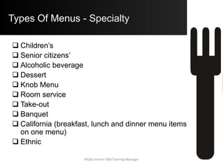 Types Of Menus - Specialty
 Children’s
 Senior citizens’
 Alcoholic beverage
 Dessert
 Knob Menu
 Room service
 Take-out
 Banquet
 California (breakfast, lunch and dinner menu items
on one menu)
 Ethnic
Aftab Umrani F&B Training Manager
 