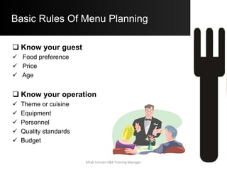 Basic Rules Of Menu Planning
 Know your guest
 Food preference
 Price
 Age
 Know your operation
 Theme or cuisine
 Equipment
 Personnel
 Quality standards
 Budget
Aftab Umrani F&B Training Manager
 