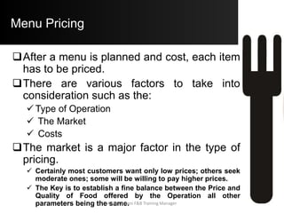 Subjective Pricing Methods
Highest Price Method:
 Using this Pricing Method, the Operator sets the
Highest Price for an Item that he thinks the
Guest is willing to pay.
 This is pushing the concept of Value to the
Maximum. A High Price is set then “Backed Of”
in order to provide for an Error Margin in the
estimate
Aftab Umrani F&B Training Manager
 