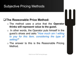 Subjective Pricing Methods
 Drawbacks:
a) Cannot relate to the Profit Requirements of
the Operation.
a) Cannot relate to the Cost of a Menu Item.
b) Solely based on Assumptions, Guess Work
and Hunches.
c) Seldom works in an era where Consumers
are looking for “Value for Money” and AP
Prices of Ingredients are sky rocketingAftab Umrani F&B Training Manager
 