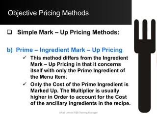 Objective Pricing Methods
Simple Mark – Up Pricing Methods:
c) Mark – Up with Accompaniment Costs:
 Example:
– Entrée / Primary Costs = $ 3.15
Plate Cost = $ 1.25
Estimated Food Cost = $ 4.40
Mark – Up Multiplier = $ 3.30
Base Selling Price = 14.52
Aftab Umrani F&B Training Manager
 