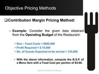 Objective Pricing Methods
Ratio Pricing Method:
• Step C) Determining the Base Selling
Price for Menu Item:
B.S.P. = $ 4.75 + $ 9.64 = $ 14.39
Aftab Umrani F&B Training Manager
 