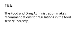 FDA
The Food and Drug Administration makes
recommendations for regulations in the food
service industry.
 