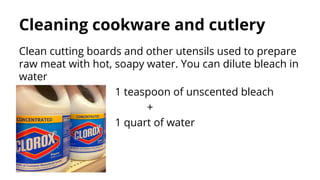 Cleaning cookware and cutlery
Clean cutting boards and other utensils used to prepare
raw meat with hot, soapy water. You can dilute bleach in
water
1 teaspoon of unscented bleach
+
1 quart of water
 