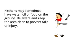 Kitchens may sometimes
have water, oil or food on the
ground. Be aware and keep
the area clean to prevent falls
or injury.
 