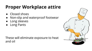 Proper Workplace attire
● Closed shoes
● Non-slip and waterproof footwear
● Long sleeves
● Long Pants
These will eliminate...