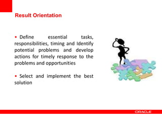 Result Orientation
• Define essential tasks,
responsibilities, timing and Identify
potential problems and develop
actions for timely response to the
problems and opportunities
• Select and implement the best
solution
 