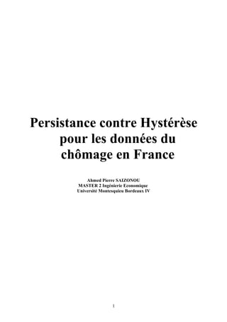 Persistance contre Hystérèse
pour les données du
chômage en France
Ahmed Pierre SAIZONOU
MASTER 2 Ingénierie Economique
Université Montesquieu Bordeaux IV
1
 