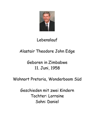 Lebenslauf
Alastair Theodore John Edge
Geboren in Zimbabwe
11. Juni, 1958
Wohnort Pretoria, Wonderboom Süd
Geschieden mit zwei Kindern
Tochter: Lorraine
Sohn: Daniel
 