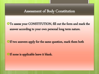 Assessment of Body Constitution
To assess your CONSTITUTION, fill out the form and mark the
answer according to your own personal long term nature.
If two answers apply for the same question, mark them both
If none is applicable leave it blank.
 