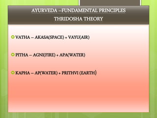AYURVEDA –FUNDAMENTAL PRINCIPLES
THRIDOSHA THEORY
VATHA – AKASA(SPACE) + VAYU(AIR)
PITHA – AGNI(FIRE) + APA(WATER)
KAPHA – AP(WATER) + PRITHVI (EARTH)
 