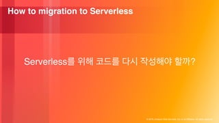 © 2018, Amazon Web Services, Inc. or its Affiliates. All rights reserved.
How to migration to Serverless
Serverless ?
 
