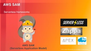 © 2018, Amazon Web Services, Inc. or its Affiliates. All rights reserved.
AWS SAM
Serverless frameworks
AWS SAM
(Serverless Application Model)
 
