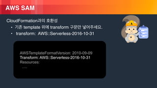 © 2018, Amazon Web Services, Inc. or its Affiliates. All rights reserved.
AWS SAM
CloudFormation
• template transform .
• transform: AWS::Serverless-2016-10-31
AWSTemplateFormatVersion: 2010-09-09
Transform: AWS::Serverless-2016-10-31
Resources:
….
 