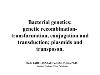 Bacterial genetics:
genetic recombination-
transformation, conjugation and
transduction; plasmids and
transposon.
Dr. S. PARTHASARATHY, M.Sc. (Agri)., Ph.D.
Assistant Professor (Plant Pathology)
 