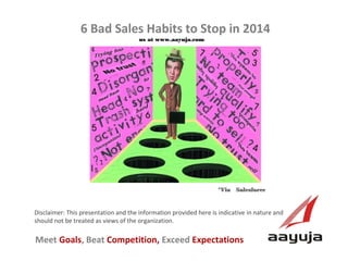 AAyuja © 2013
Disclaimer: This presentation and the information provided here is indicative in nature and
should not be treated as views of the organization.
6 Bad Sales Habits to Stop in 2014
us at www.aayuja.com
Meet Goals, Beat Competition, Exceed Expectations
*Via Salesforce
 
