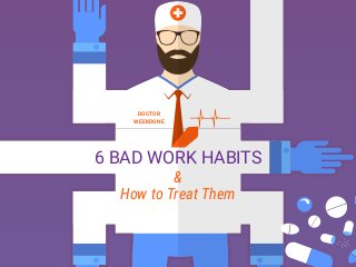 DOCTOR
WEEKDONE
6 BAD WORK HABITS
&
How to Treat Them
 