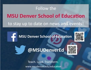 Follow the
MSU Denver School of Education
to stay up to date on news and events!
MSU Denver School of Education
@MSUDenverEd
Teach. Lead. Transform.
www.msudenver.edu/education
 