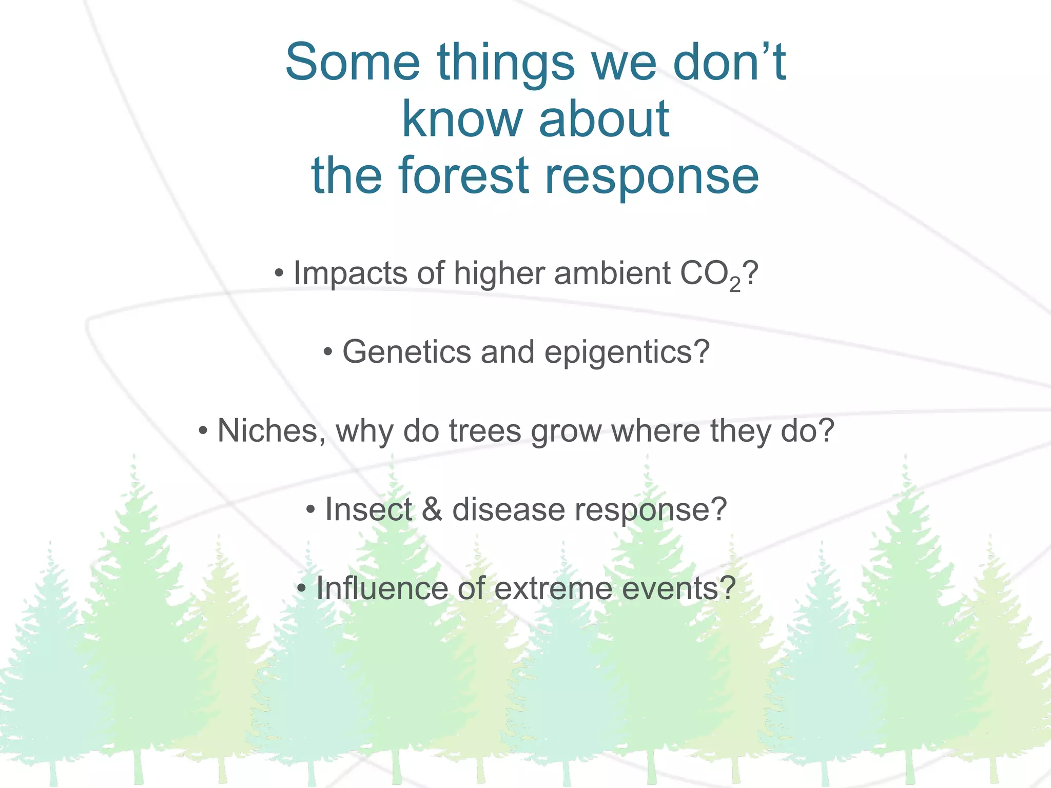 Some things we don’t
know about
the forest response
• Impacts of higher ambient CO2?
• Genetics and epigentics?
• Niches, why do trees grow where they do?
• Insect & disease response?
• Influence of extreme events?
 
