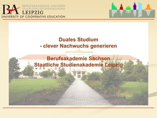 ____________________________________________________
          Staatliche Studienakademie Leipzig
               Berufsakademie Sachsen
            - clever Nachwuchs generieren
                    Duales Studium
____________________________________________________
 