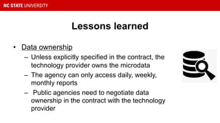 Lessons learned
• Data ownership
– Unless explicitly specified in the contract, the
technology provider owns the microdata
– The agency can only access daily, weekly,
monthly reports
– Public agencies need to negotiate data
ownership in the contract with the technology
provider
 