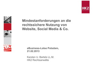 Mindestanforderungen an die
rechtssichere Nutzung von
Website, Social Media & Co.




  eBusiness-Lotse Potsdam,
  21.02.2013

  Karsten U. Bartels LL.M.
  HK2 Rechtsanwälte
 