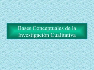Bases Conceptuales de la
Investigación Cualitativa
 