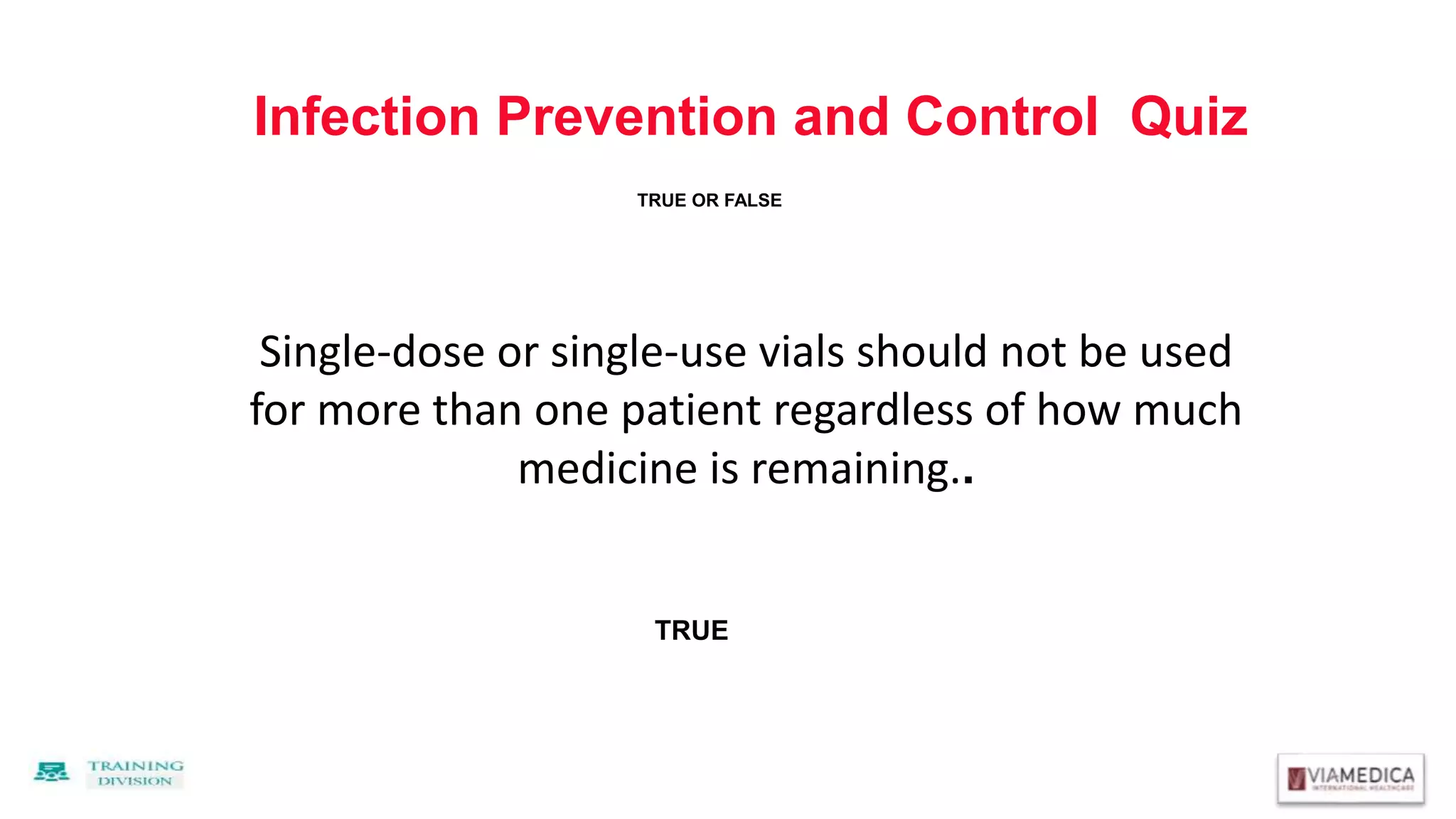Infection Prevention and Control Quiz
Single-dose or single-use vials should not be used
for more than one patient regardless of how much
medicine is remaining..
TRUE
TRUE OR FALSE
 