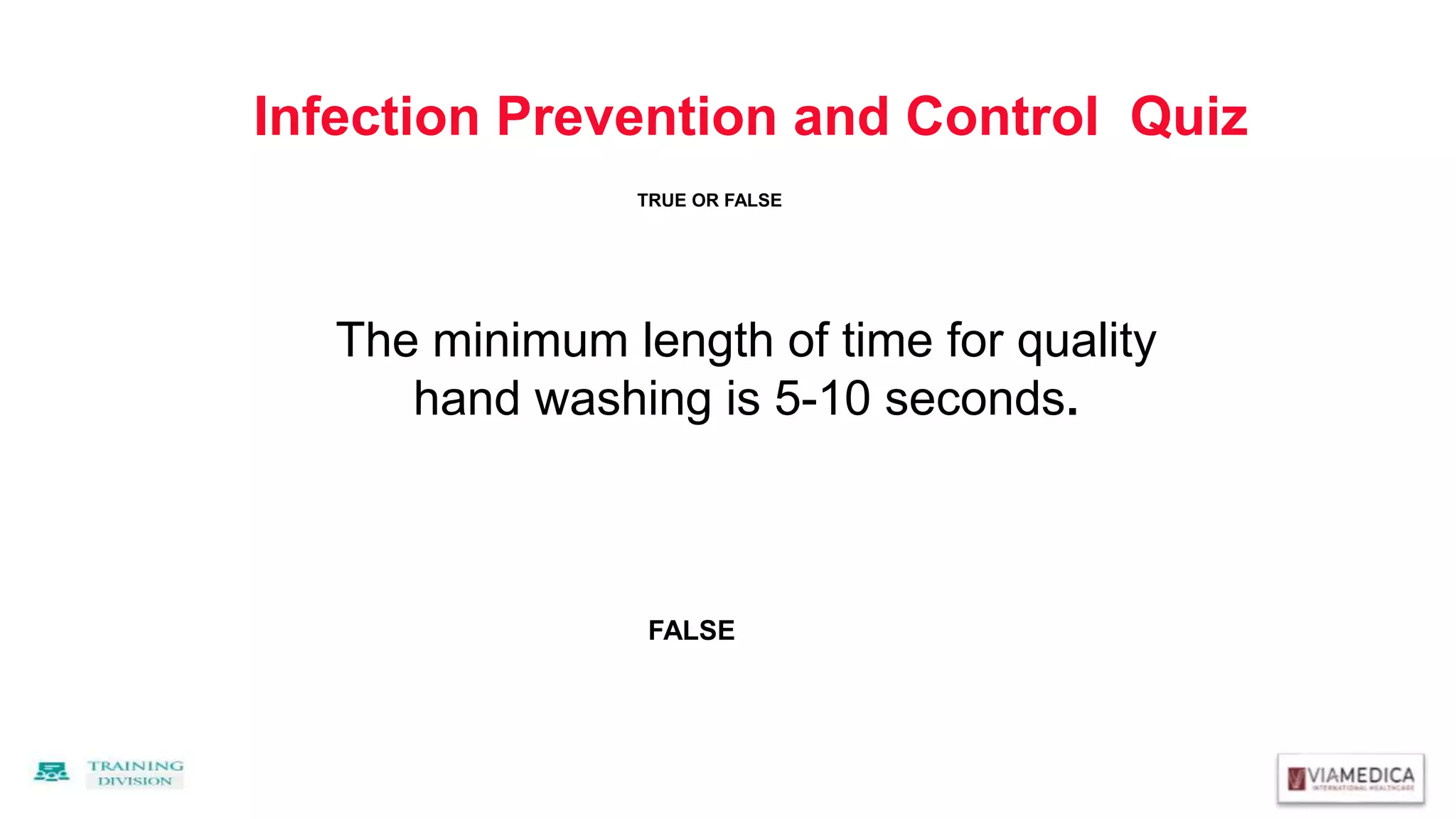 Infection Prevention and Control Quiz
The minimum length of time for quality
hand washing is 5-10 seconds.
FALSE
TRUE OR FALSE
 
