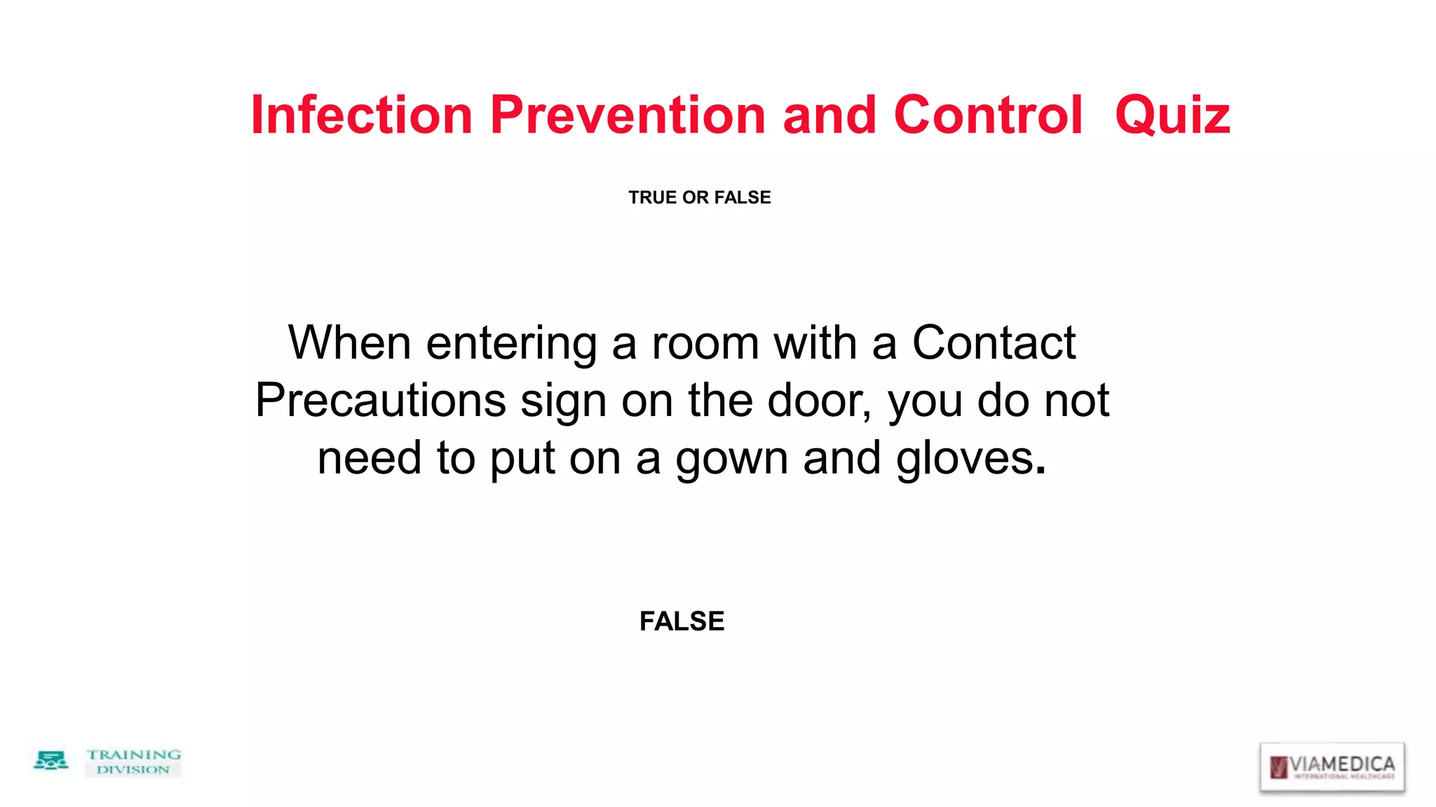 Infection Prevention and Control Quiz
When entering a room with a Contact
Precautions sign on the door, you do not
need to put on a gown and gloves.
FALSE
TRUE OR FALSE
 