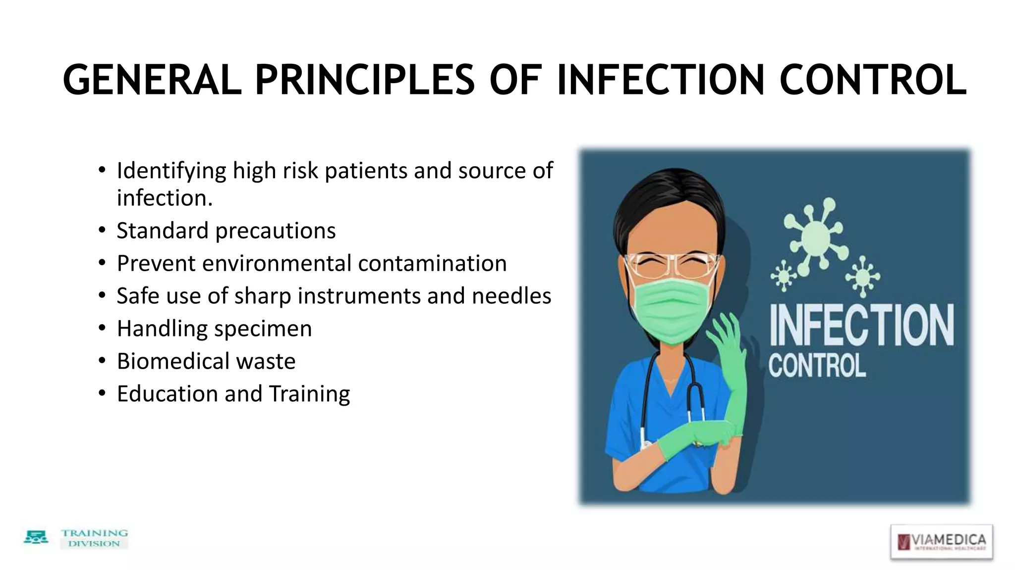 GENERAL PRINCIPLES OF INFECTION CONTROL
• Identifying high risk patients and source of
infection.
• Standard precautions
• Prevent environmental contamination
• Safe use of sharp instruments and needles
• Handling specimen
• Biomedical waste
• Education and Training
 