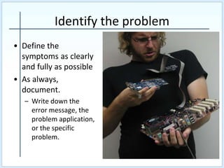 Identify the problem
• Define the
symptoms as clearly
and fully as possible
• As always,
document.
– Write down the
error message, the
problem application,
or the specific
problem.
 