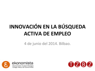 INNOVACIÓN EN LA BÚSQUEDA
ACTIVA DE EMPLEO
4 de junio del 2014. Bilbao.
 